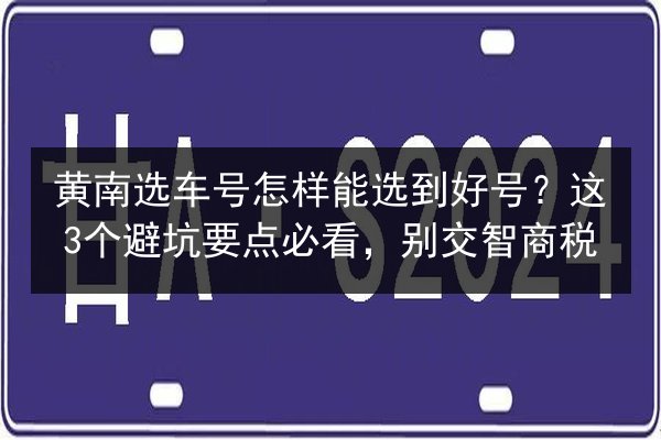 黄南选车号怎样能选到好号？这3个避坑要点必看，别交智商税 第3张