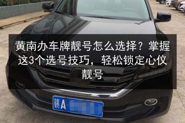 黄南办车牌靓号怎么选择？掌握这3个选号技巧，轻松锁定心仪靓号 第3张