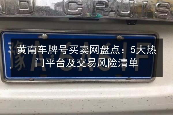 黄南车牌号买卖网盘点:5大热门平台及交易风险清单 第3张 黄南车牌号买卖网盘点:5大热门平台及交易风险清单 第3张