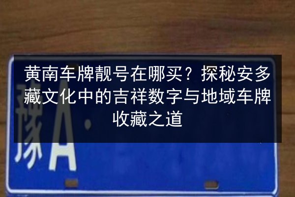 黄南车牌靓号在哪买？探秘安多藏文化中的吉祥数字与地域车牌收藏之道 第2张