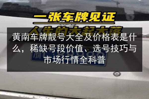 黄南车牌靓号大全及价格表是什么，稀缺号段价值、选号技巧与市场行情全科普 第2张