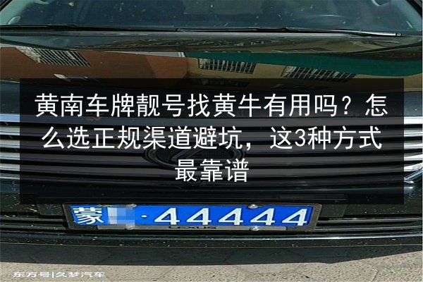 黄南车牌靓号找黄牛有用吗？怎么选正规渠道避坑，这3种方式最靠谱 第1张