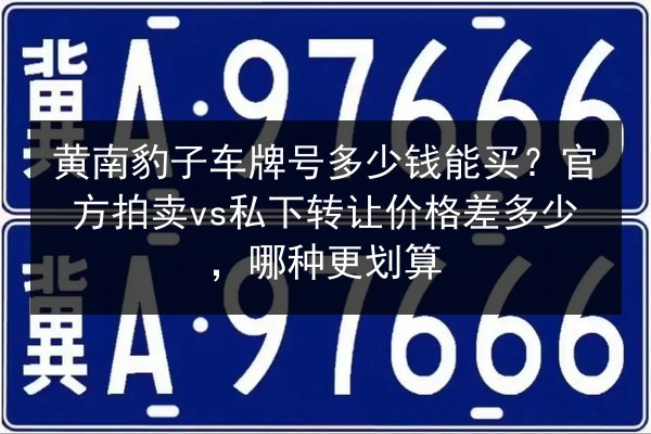 黄南豹子车牌号多少钱能买?官方拍卖vs私下转让价格差多少,哪种更划算 第3张 黄南豹子车牌号多少钱能买?官方拍卖vs私下转让价格差多少,哪种更划算 第3张