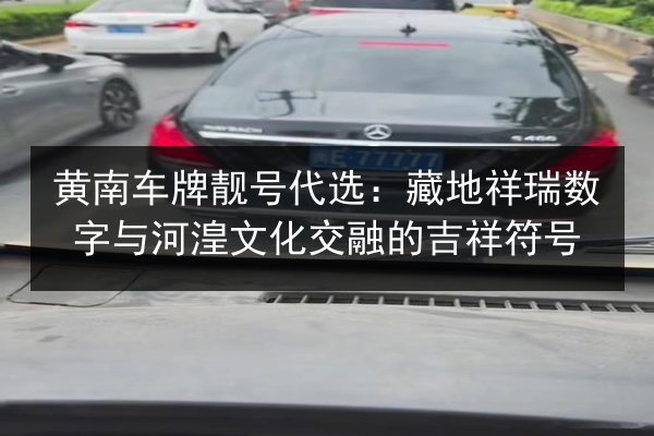 黄南车牌靓号代选：藏地祥瑞数字与河湟文化交融的吉祥符号 第2张