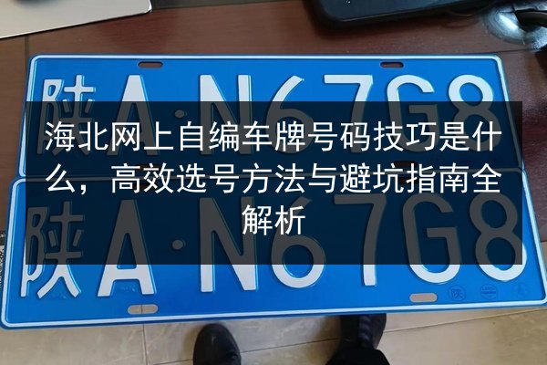 海北网上自编车牌号码技巧是什么,高效选号方法与避坑指南全解析 第2张 海北网上自编车牌号码技巧是什么,高效选号方法与避坑指南全解析 第2张