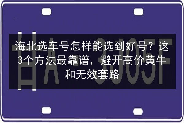 海北选车号怎样能选到好号?这3个方法最靠谱,避开高价黄牛和无效套路 第2张 海北选车号怎样能选到好号?这3个方法最靠谱,避开高价黄牛和无效套路 第2张