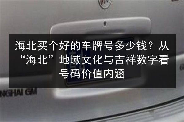 海北买个好的车牌号多少钱？从“海北”地域文化与吉祥数字看号码价值内涵