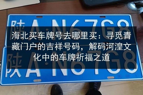 海北买车牌号去哪里买:寻觅青藏门户的吉祥号码,解码河湟文化中的车牌祈福之道 第3张 海北买车牌号去哪里买:寻觅青藏门户的吉祥号码,解码河湟文化中的车牌祈福之道 第3张