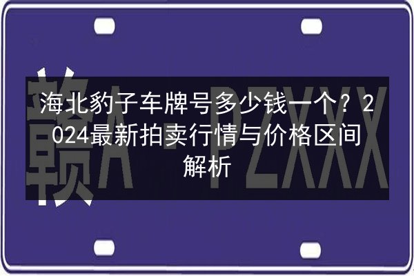 海北豹子车牌号多少钱一个?2024最新拍卖行情与价格区间解析 第2张 海北豹子车牌号多少钱一个?2024最新拍卖行情与价格区间解析 第2张