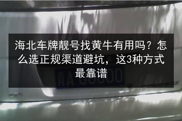 海北车牌靓号找黄牛有用吗？怎么选正规渠道避坑，这3种方式最靠谱 第3张