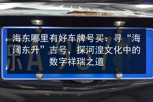 海东哪里有好车牌号买：寻“海阔东升”吉号，探河湟文化中的数字祥瑞之道