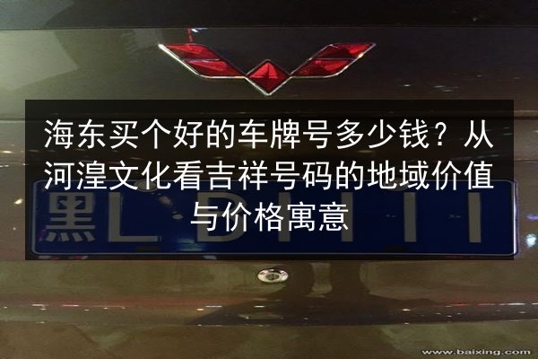 海东买个好的车牌号多少钱？从河湟文化看吉祥号码的地域价值与价格寓意 第2张