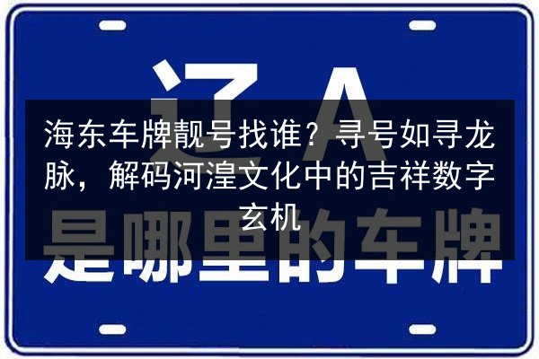 海东车牌靓号找谁？寻号如寻龙脉，解码河湟文化中的吉祥数字玄机 第2张