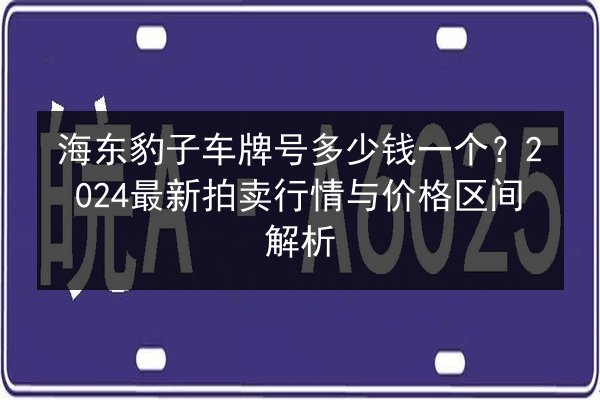 海东豹子车牌号多少钱一个?2024最新拍卖行情与价格区间解析 第2张 海东豹子车牌号多少钱一个?2024最新拍卖行情与价格区间解析 第2张