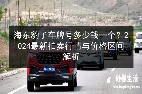 海东豹子车牌号多少钱一个?2024最新拍卖行情与价格区间解析 第3张 海东豹子车牌号多少钱一个?2024最新拍卖行情与价格区间解析 第3张