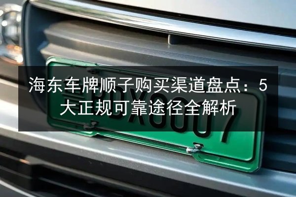 海东车牌顺子购买渠道盘点:5大正规可靠途径全解析 第1张 海东车牌顺子购买渠道盘点:5大正规可靠途径全解析 第1张