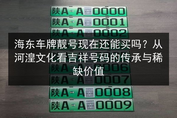 海东车牌靓号现在还能买吗？从河湟文化看吉祥号码的传承与稀缺价值 第2张