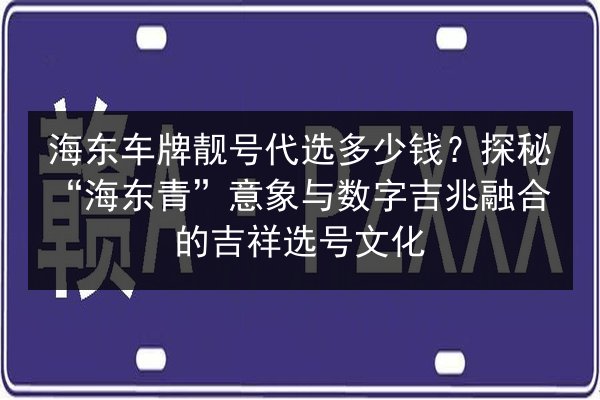 海东车牌靓号代选多少钱？探秘“海东青”意象与数字吉兆融合的吉祥选号文化 第2张