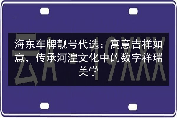 海东车牌靓号代选：寓意吉祥如意，传承河湟文化中的数字祥瑞美学