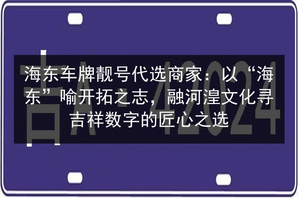 海东车牌靓号代选商家:以“海东”喻开拓之志,融河湟文化寻吉祥数字的匠心之选 第3张 海东车牌靓号代选商家:以“海东”喻开拓之志,融河湟文化寻吉祥数字的匠心之选 第3张