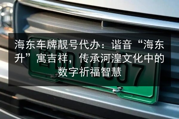 海东车牌靓号代办:谐音“海东升”寓吉祥,传承河湟文化中的数字祈福智慧 第2张 海东车牌靓号代办:谐音“海东升”寓吉祥,传承河湟文化中的数字祈福智慧 第2张