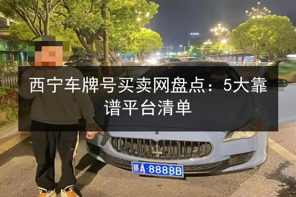 西宁车牌号买卖网盘点:5大靠谱平台清单 第1张 西宁车牌号买卖网盘点:5大靠谱平台清单 第1张