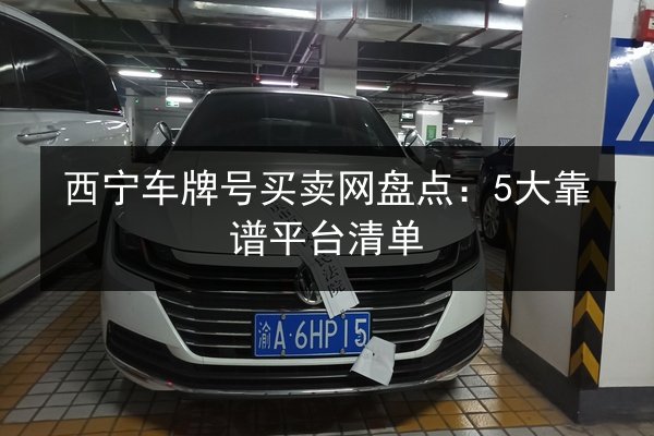 西宁车牌号买卖网盘点:5大靠谱平台清单 第2张 西宁车牌号买卖网盘点:5大靠谱平台清单 第2张