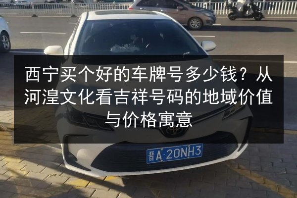西宁买个好的车牌号多少钱?从河湟文化看吉祥号码的地域价值与价格寓意 第3张 西宁买个好的车牌号多少钱?从河湟文化看吉祥号码的地域价值与价格寓意 第3张