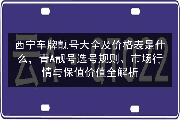 西宁车牌靓号大全及价格表是什么,青A靓号选号规则、市场行情与保值价值全解析 第2张 西宁车牌靓号大全及价格表是什么,青A靓号选号规则、市场行情与保值价值全解析 第2张
