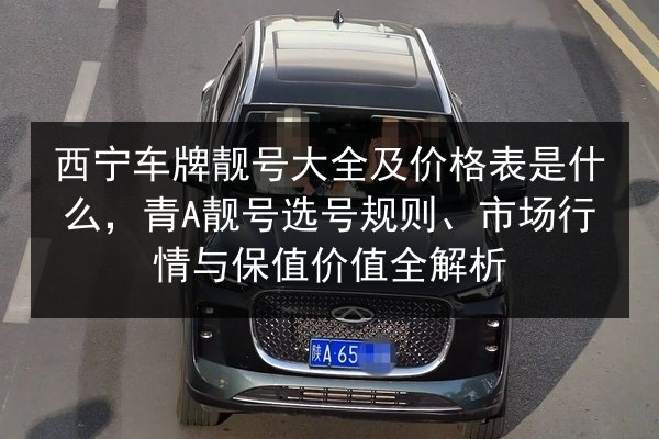西宁车牌靓号大全及价格表是什么,青A靓号选号规则、市场行情与保值价值全解析 第3张 西宁车牌靓号大全及价格表是什么,青A靓号选号规则、市场行情与保值价值全解析 第3张