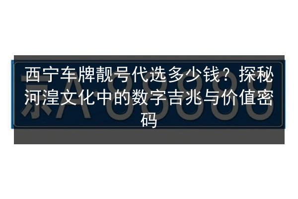 西宁车牌靓号代选多少钱？探秘河湟文化中的数字吉兆与价值密码 第2张
