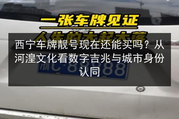 西宁车牌靓号现在还能买吗？从河湟文化看数字吉兆与城市身份认同