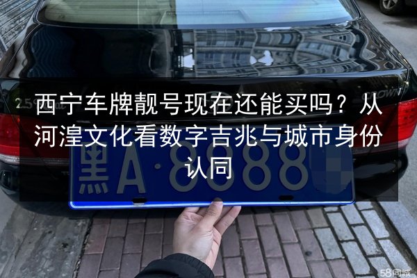 西宁车牌靓号现在还能买吗？从河湟文化看数字吉兆与城市身份认同 第3张