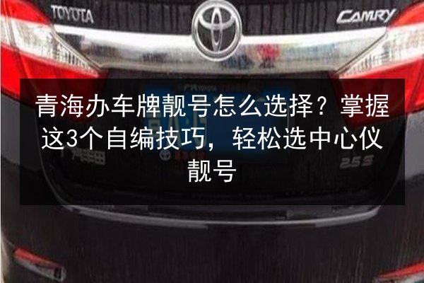 青海办车牌靓号怎么选择？掌握这3个自编技巧，轻松选中心仪靓号 第2张