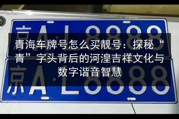 青海车牌号怎么买靓号:探秘“青”字头背后的河湟吉祥文化与数字谐音智慧 第1张 青海车牌号怎么买靓号:探秘“青”字头背后的河湟吉祥文化与数字谐音智慧 第1张