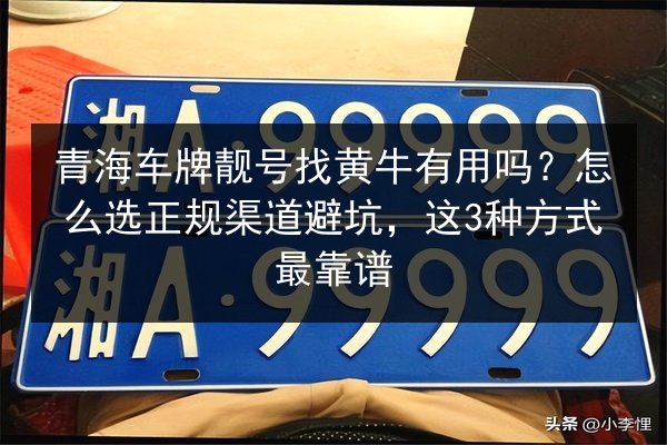 青海车牌靓号找黄牛有用吗?怎么选正规渠道避坑,这3种方式最靠谱 第2张 青海车牌靓号找黄牛有用吗?怎么选正规渠道避坑,这3种方式最靠谱 第2张