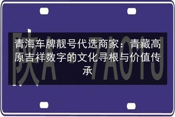 青海车牌靓号代选商家:青藏高原吉祥数字的文化寻根与价值传承 第1张 青海车牌靓号代选商家:青藏高原吉祥数字的文化寻根与价值传承 第1张