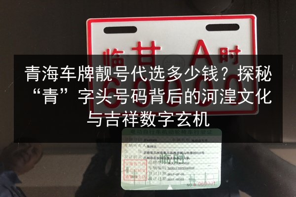 青海车牌靓号代选多少钱?探秘“青”字头号码背后的河湟文化与吉祥数字玄机 第2张 青海车牌靓号代选多少钱?探秘“青”字头号码背后的河湟文化与吉祥数字玄机 第2张