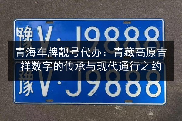 青海车牌靓号代办:青藏高原吉祥数字的传承与现代通行之约 第3张 青海车牌靓号代办:青藏高原吉祥数字的传承与现代通行之约 第3张