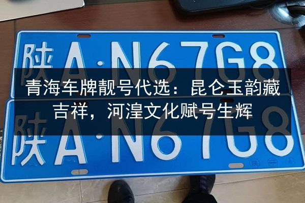 青海车牌靓号代选:昆仑玉韵藏吉祥,河湟文化赋号生辉 第3张 青海车牌靓号代选:昆仑玉韵藏吉祥,河湟文化赋号生辉 第3张
