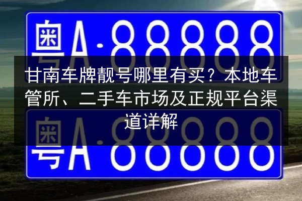 甘南车牌靓号哪里有买?本地车管所、二手车市场及正规平台渠道详解 第2张 甘南车牌靓号哪里有买?本地车管所、二手车市场及正规平台渠道详解 第2张