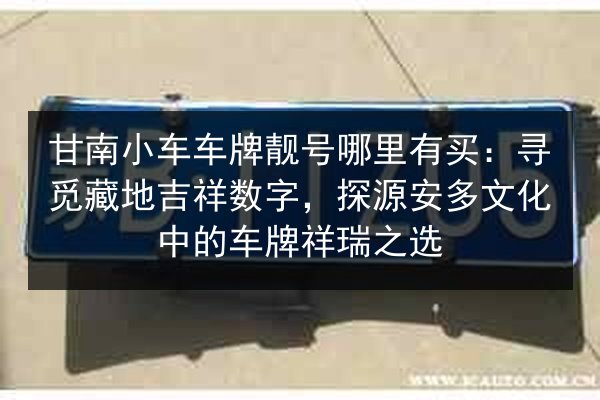 甘南小车车牌靓号哪里有买:寻觅藏地吉祥数字,探源安多文化中的车牌祥瑞之选 第2张 甘南小车车牌靓号哪里有买:寻觅藏地吉祥数字,探源安多文化中的车牌祥瑞之选 第2张
