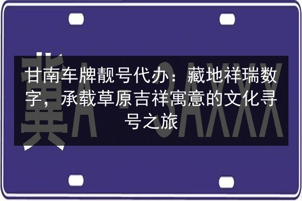 甘南车牌靓号代办:藏地祥瑞数字,承载草原吉祥寓意的文化寻号之旅 第2张 甘南车牌靓号代办:藏地祥瑞数字,承载草原吉祥寓意的文化寻号之旅 第2张