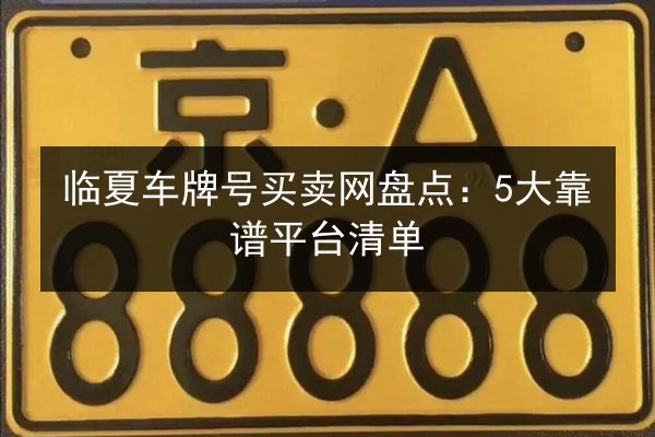 临夏车牌号买卖网盘点：5大靠谱平台清单 第2张
