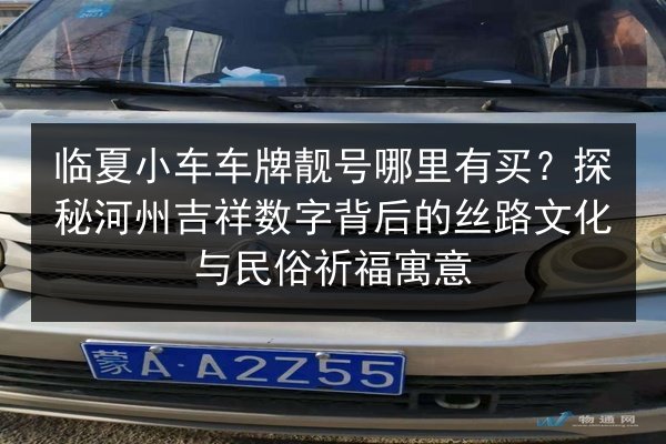 临夏小车车牌靓号哪里有买?探秘河州吉祥数字背后的丝路文化与民俗祈福寓意 第2张 临夏小车车牌靓号哪里有买?探秘河州吉祥数字背后的丝路文化与民俗祈福寓意 第2张