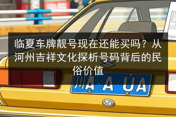 临夏车牌靓号现在还能买吗?从河州吉祥文化探析号码背后的民俗价值 第2张 临夏车牌靓号现在还能买吗?从河州吉祥文化探析号码背后的民俗价值 第2张