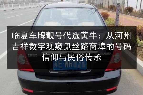 临夏车牌靓号代选黄牛:从河州吉祥数字观窥见丝路商埠的号码信仰与民俗传承 第2张 临夏车牌靓号代选黄牛:从河州吉祥数字观窥见丝路商埠的号码信仰与民俗传承 第2张