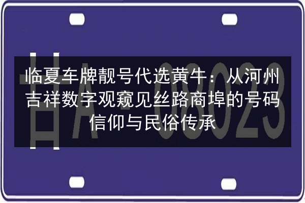 临夏车牌靓号代选黄牛:从河州吉祥数字观窥见丝路商埠的号码信仰与民俗传承 第3张 临夏车牌靓号代选黄牛:从河州吉祥数字观窥见丝路商埠的号码信仰与民俗传承 第3张