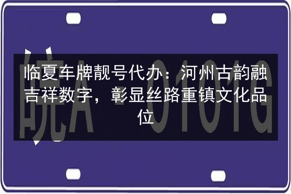 临夏车牌靓号代办：河州古韵融吉祥数字，彰显丝路重镇文化品位 第3张