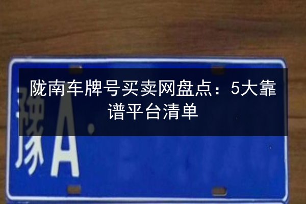 陇南车牌号买卖网盘点：5大靠谱平台清单